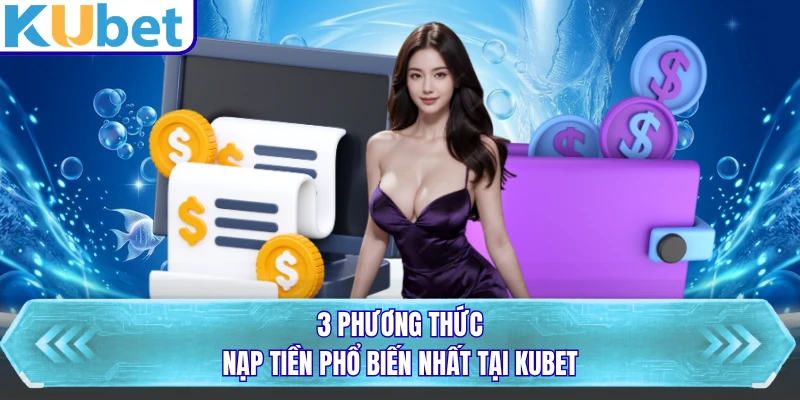 3 phương thức nạp tiền phổ biến nhất tại KUBET