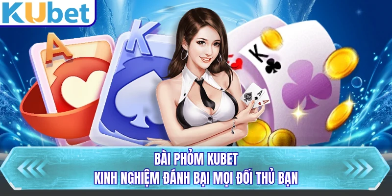 Bài Phỏm KUBET - Kinh Nghiệm Đánh Bại Mọi Đối Thủ Bạn