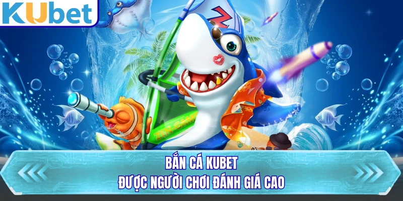 Bắn cá KUBET được người chơi đánh giá cao