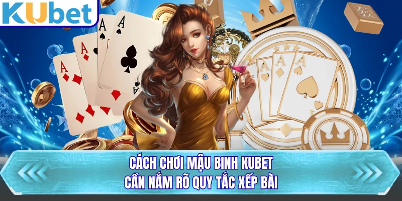 Cách chơi Mậu Binh KUBET cần nắm rõ quy tắc xếp bài