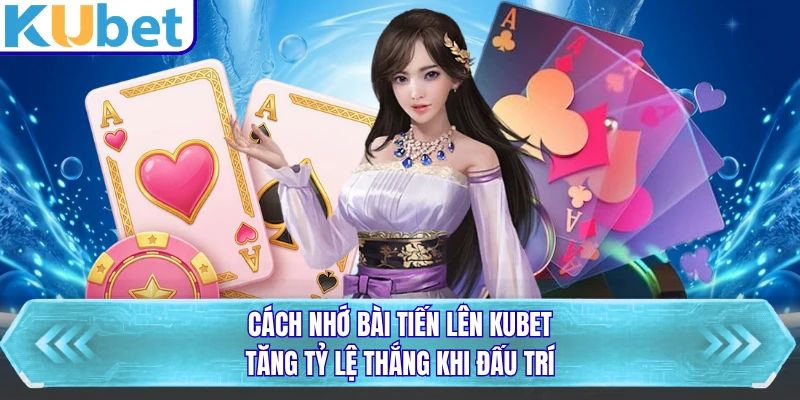 Cách Nhớ Bài Tiến Lên KUBET - Tăng Tỷ Lệ Thắng Khi Đấu Trí