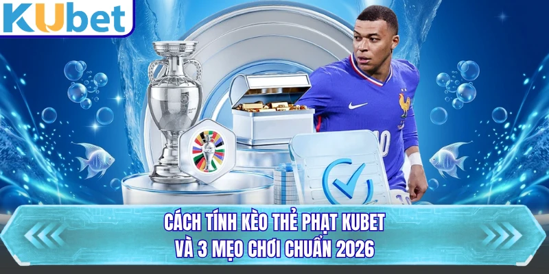 Cách Tính Kèo Thẻ Phạt KUBET Và 3 Mẹo Chơi Chuẩn 2026