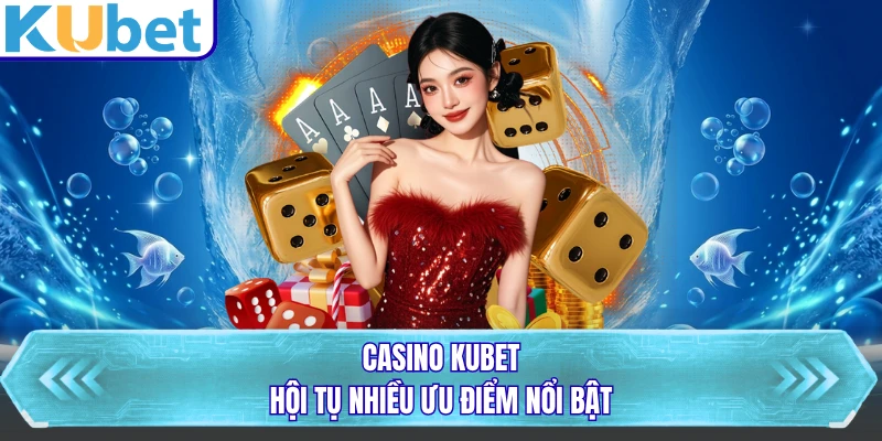 Casino KUBET hội tụ nhiều ưu điểm nổi bật