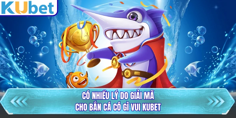 Có nhiều lý do giải mã cho bắn cá có gì vui KUBET