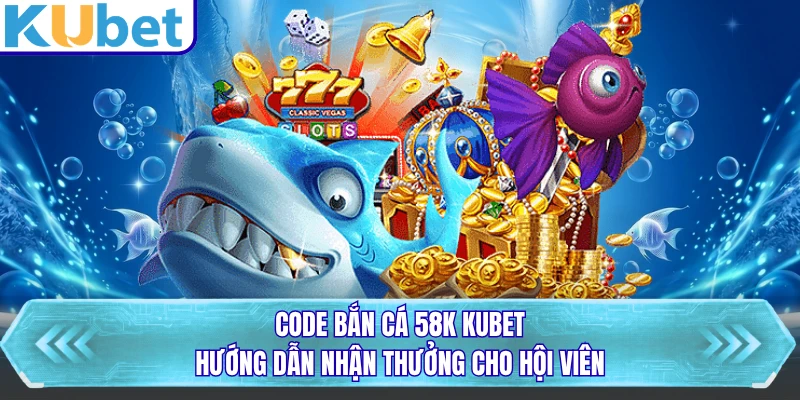 Code Bắn Cá 58K KUBET - Hướng Dẫn Nhận Thưởng Cho Hội Viên