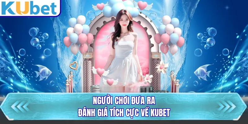 Người chơi đưa ra đánh giá tích cực về KUBET