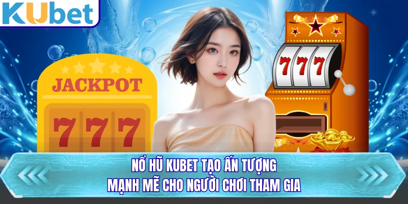 Nổ hũ KUBET tạo ấn tượng mạnh mẽ cho người chơi tham gia