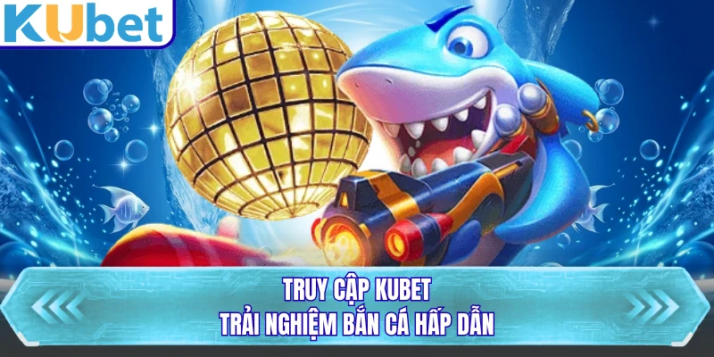 Truy cập KUBET trải nghiệm bắn cá hấp dẫn